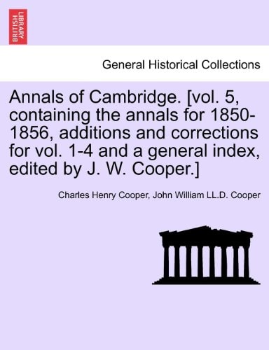 Annals of Cambridge. [vol. 5, containing the annals for 1850-1856, additions and corrections for vol. 1-4 and a general index, edited by J. W. Cooper.] VOLUME I