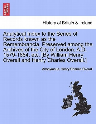 Analytical Index to the Series of Records known as the Remembrancia. Preserved among the Archives of the City of London. A.D. 1579-1664, etc. [By William Henry Overall and Henry Charles Overall.]