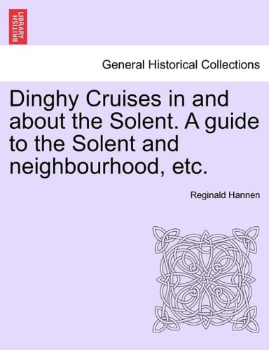 Dinghy Cruises in and about the Solent. A guide to the Solent and neighbourhood, etc.