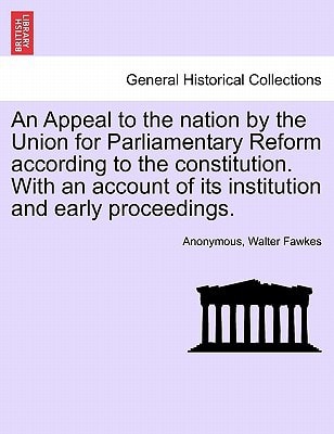 An Appeal to the nation by the Union for Parliamentary Reform according to the constitution. With an account of its institution and early proceedings.