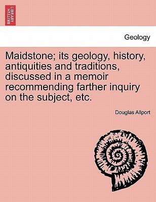 Maidstone; its geology, history, antiquities and traditions, discussed in a memoir recommending farther inquiry on the subject, etc.