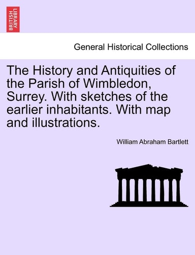 The History and Antiquities of the Parish of Wimbledon, Surrey. With sketches of the earlier inhabitants. With map and illustrations.