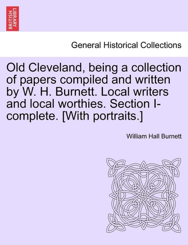 Old Cleveland, being a collection of papers compiled and written by W. H. Burnett. Local writers and local worthies. Section I-complete. [With portraits.]
