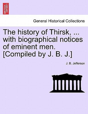 The history of Thirsk, ... with biographical notices of eminent men. [Compiled by J. B. J.]