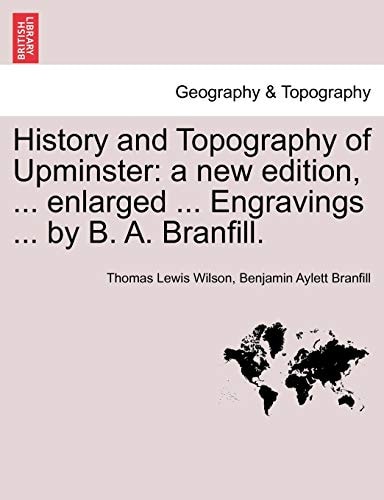 History and Topography of Upminster: a new edition, ... enlarged ... Engravings ... by B. A. Branfill. A NEW EDITION