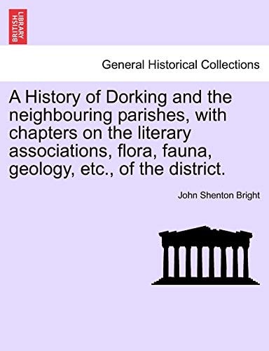 A History of Dorking and the neighbouring parishes, with chapters on the literary associations, flora, fauna, geology, etc., of the district.