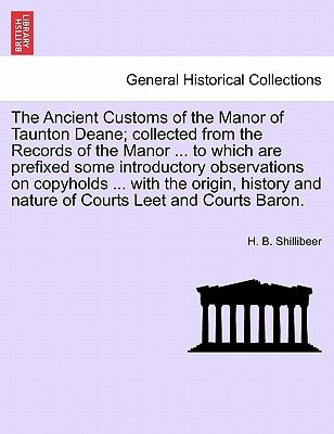 The Ancient Customs of the Manor of Taunton Deane; collected from the Records of the Manor ... to which are prefixed some introductory observations on ... and nature of Courts Leet and Courts Baron.