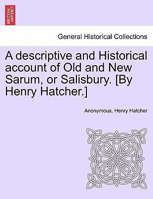 A descriptive and Historical account of Old and New Sarum, or Salisbury. [By Henry Hatcher.]