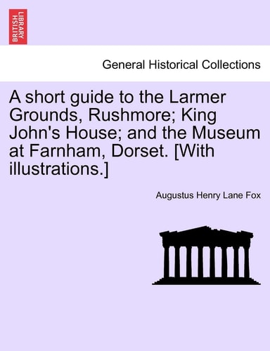 A Short Guide to the Larmer Grounds, Rushmore; King John's House; And the Museum at Farnham, Dorset. [With Illustrations.]