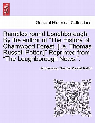 Rambles round Loughborough. By the author of "The History of Charnwood Forest. [i.e. Thomas Russell Potter.]" Reprinted from "The Loughborough News.".