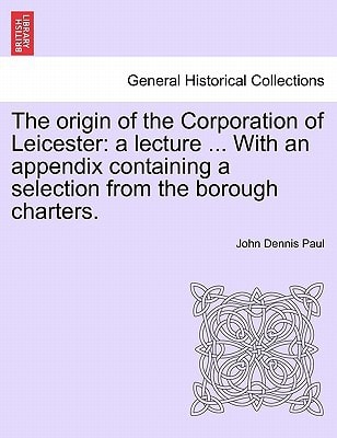The origin of the Corporation of Leicester: a lecture ... With an appendix containing a selection from the borough charters.
