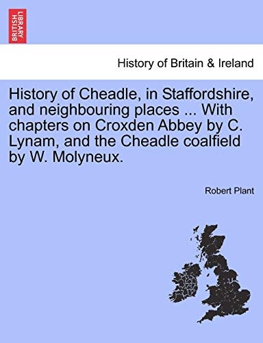 History of Cheadle, in Staffordshire, and neighbouring places ... With chapters on Croxden Abbey by C. Lynam, and the Cheadle coalfield by W. Molyneux.