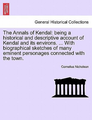 The Annals of Kendal: being a historical and descriptive account of Kendal and its environs. ... With biographical sketches of many eminent personages connected with the town.
