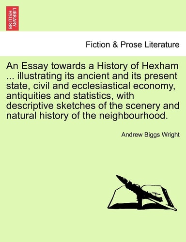 An Essay towards a History of Hexham ... illustrating its ancient and its present state, civil and ecclesiastical economy, antiquities and statistics, ... and natural history of the neighbourhood.