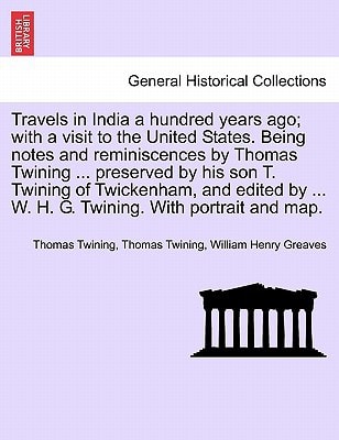 Travels in India a hundred years ago; with a visit to the United States. Being notes and reminiscences by Thomas Twining ... preserved by his son T. ... ... W. H. G. Twining. With portrait and map.
