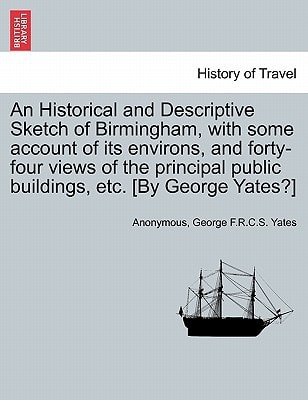 An Historical and Descriptive Sketch of Birmingham, with some account of its environs, and forty-four views of the principal public buildings, etc. [By George Yates?]