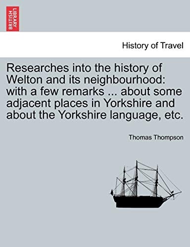 Researches into the history of Welton and its neighbourhood: with a few remarks ... about some adjacent places in Yorkshire and about the Yorkshire language, etc.