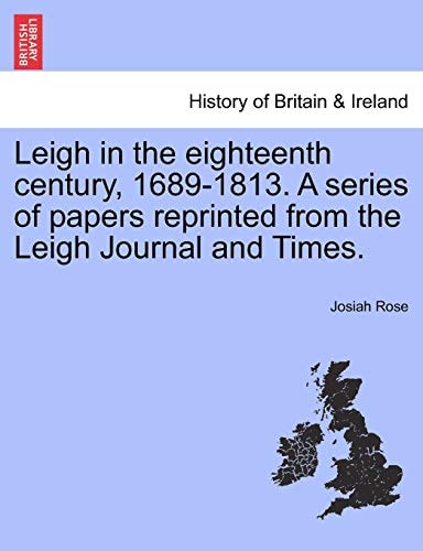 Leigh in the eighteenth century, 1689-1813. A series of papers reprinted from the Leigh Journal and Times.