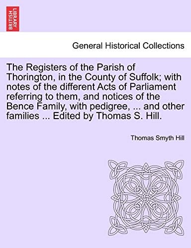 The Registers of the Parish of Thorington, in the County of Suffolk; with notes of the different Acts of Parliament referring to them, and notices of ... other families ... Edited by Thomas S. Hill.
