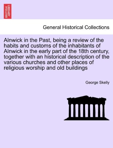 Alnwick in the Past, being a review of the habits and customs of the inhabitants of Alnwick in the early part of the 18th century, together with an ... places of religious worship and old buildings