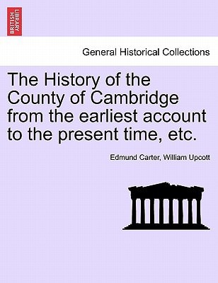 The History of the County of Cambridge from the earliest account to the present time, etc.