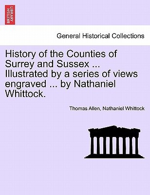 History of the Counties of Surrey and Sussex ... Illustrated by a series of views engraved ... by Nathaniel Whittock. VOL.I