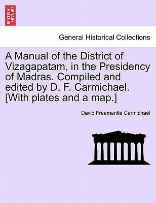 A Manual of the District of Vizagapatam, in the Presidency of Madras. Compiled and edited by D. F. Carmichael. [With plates and a map.]