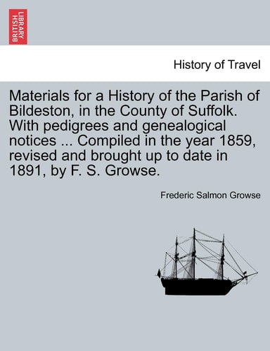 Materials for a History of the Parish of Bildeston, in the County of Suffolk. With pedigrees and genealogical notices ... Compiled in the year 1859, ... brought up to date in 1891, by F. S. Growse.