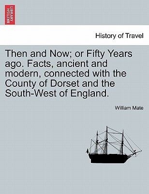 Then and Now; or Fifty Years ago. Facts, ancient and modern, connected with the County of Dorset and the South-West of England.