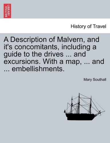 A Description of Malvern, and it's concomitants, including a guide to the drives ... and excursions. With a map, ... and ... embellishments.