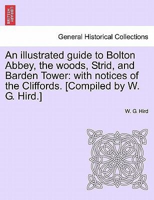 An illustrated guide to Bolton Abbey, the woods, Strid, and Barden Tower: with notices of the Cliffords. [Compiled by W. G. Hird.]