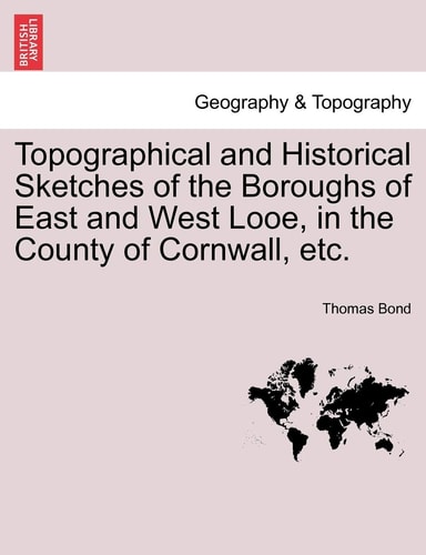 Topographical and Historical Sketches of the Boroughs of East and West Looe, in the County of Cornwall, etc.