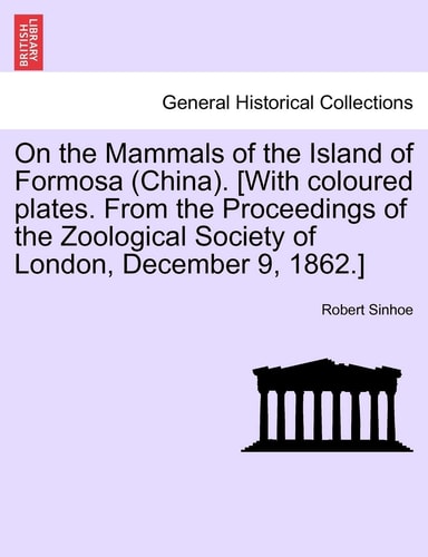 On the Mammals of the Island of Formosa (China). [with Coloured Plates. from the Proceedings of the Zoological Society of London, December 9, 1862.]