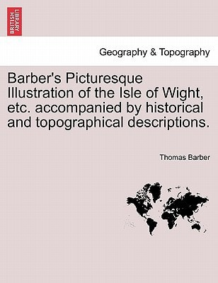 Barber's Picturesque Illustration of the Isle of Wight, etc. accompanied by historical and topographical descriptions.