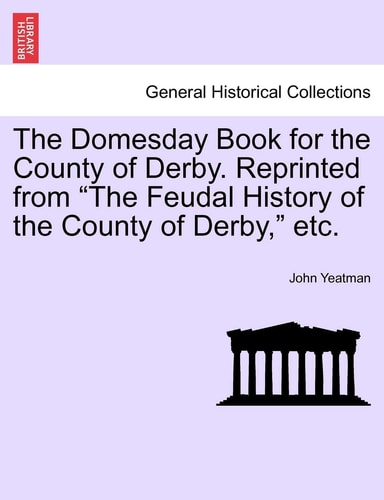 The Domesday Book for the County of Derby. Reprinted from "The Feudal History of the County of Derby," Etc.