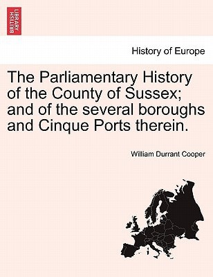 The Parliamentary History of the County of Sussex; and of the several boroughs and Cinque Ports therein.