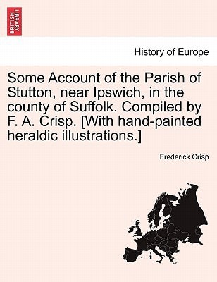Some Account of the Parish of Stutton, near Ipswich, in the county of Suffolk. Compiled by F. A. Crisp. [With hand-painted heraldic illustrations.]
