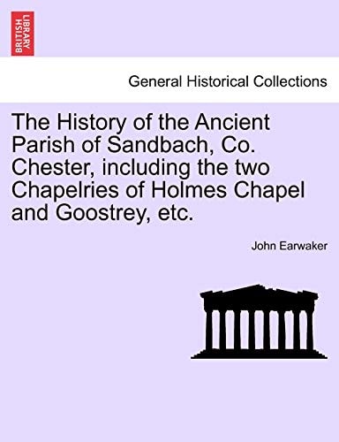 The History of the Ancient Parish of Sandbach, Co. Chester, including the two Chapelries of Holmes Chapel and Goostrey, etc.