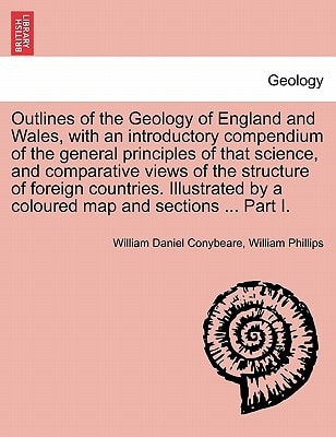 Outlines of the Geology of England and Wales, with an introductory compendium of the general principles of that science, and comparative views of the ... by a coloured map and sections ... Part I.