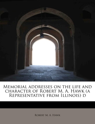 Memorial addresses on the life and character of Robert M. A. Hawk (a Representative from Illinois) d