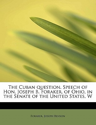The Cuban question. Speech of Hon. Joseph B. Foraker, of Ohio, in the Senate of the United States, W