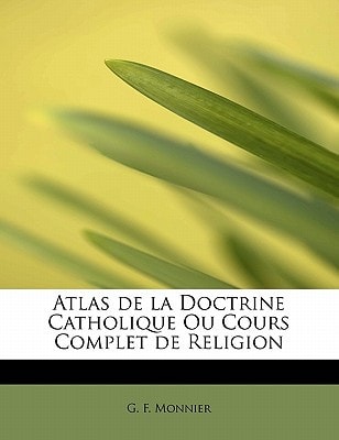 Atlas de la Doctrine Catholique Ou Cours Complet de Religion