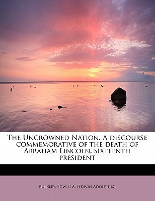 The Uncrowned Nation. A discourse commemorative of the death of Abraham Lincoln, sixteenth president