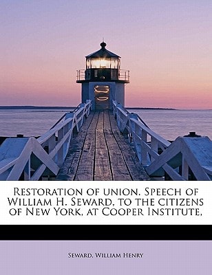 Restoration of union. Speech of William H. Seward, to the citizens of New York, at Cooper Institute,