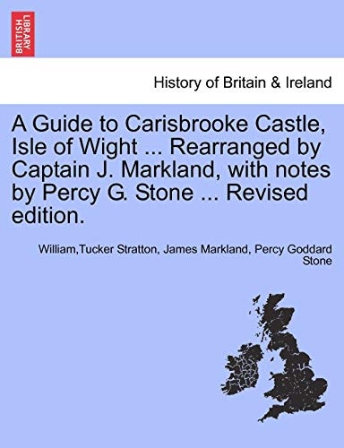 A Guide to Carisbrooke Castle, Isle of Wight ... Rearranged by Captain J. Markland, with notes by Percy G. Stone ... Revised edition.