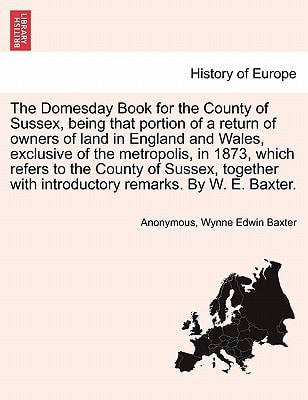 The Domesday Book for the County of Sussex, being that portion of a return of owners of land in England and Wales, exclusive of the metropolis, in ... with introductory remarks. By W. E. Baxter.