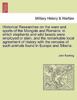 Historical Researches on the wars and sports of the Mongols and Romans: in which elephants and wild beasts were employed or slain, and the remarkable ... of such animals found in Europe and Siberia.