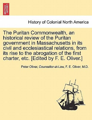 The Puritan Commonwealth, an historical review of the Puritan government in Massachusetts in its civil and ecclesiastical relations, from its rise to ... first charter, etc. [Edited by F. E. Oliver.]