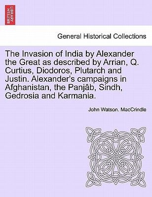 The Invasion of India by Alexander the Great as described by Arrian, Q. Curtius, Diodoros, Plutarch and Justin. Alexander's campaigns in Afghanistan, the Panjâb, Sindh, Gedrosia and Karmania.