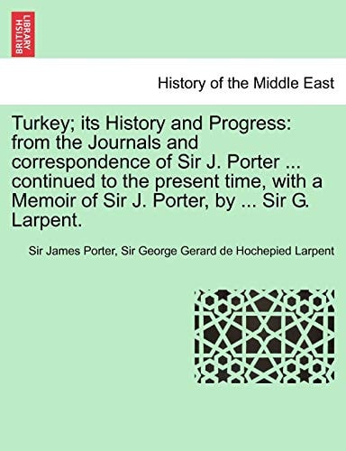 Turkey; its History and Progress: from the Journals and correspondence of Sir J. Porter ... continued to the present time, with a Memoir of Sir J. Porter, by ... Sir G. Larpent.